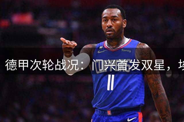 德甲次轮战况：门兴首发双星，埃尔沃斯贝格派强阵